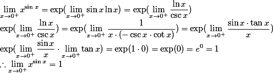 \lim_{x \to 0^+} x^{\sin x} = \exp (\lim_{ x \to 0^+} \sin x \ln x ) = \exp (\lim_{x\to0^+} \frac{\ln x}{\csc x}) \\ \exp(\lim_{x\to0^+} \frac{\ln x}{\csc x} ) = \exp (\lim_{ x \to 0^+} \frac{1}{x \cdot (- \csc x \cdot \cot x )} ) = \exp (\lim_{x \to 0^+} \frac{\sin x \cdot \tan x}{x})  \\ \exp (\lim_{ x \to 0^+} \frac{\sin x}{x} \cdot \lim_{ x \to 0^+} \tan x ) = \exp (1\cdot 0) = \exp (0) = e^0 = 1 \\ \therefore \lim_{ x \to 0^+} x^{\sin x} = 1